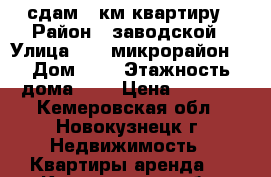 сдам 1-км квартиру › Район ­ заводской › Улица ­ 13 микрорайон  › Дом ­ 9 › Этажность дома ­ 5 › Цена ­ 6 500 - Кемеровская обл., Новокузнецк г. Недвижимость » Квартиры аренда   . Кемеровская обл.